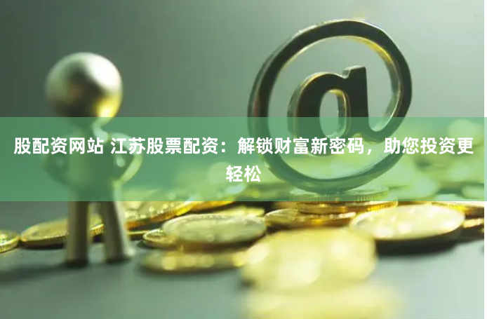 股配资网站 江苏股票配资：解锁财富新密码，助您投资更轻松