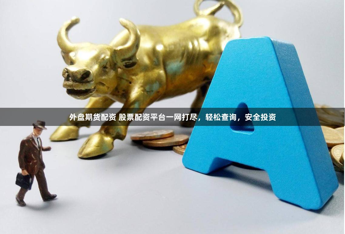 外盘期货配资 股票配资平台一网打尽，轻松查询，安全投资