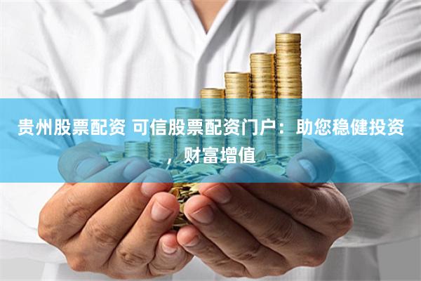 贵州股票配资 可信股票配资门户：助您稳健投资，财富增值