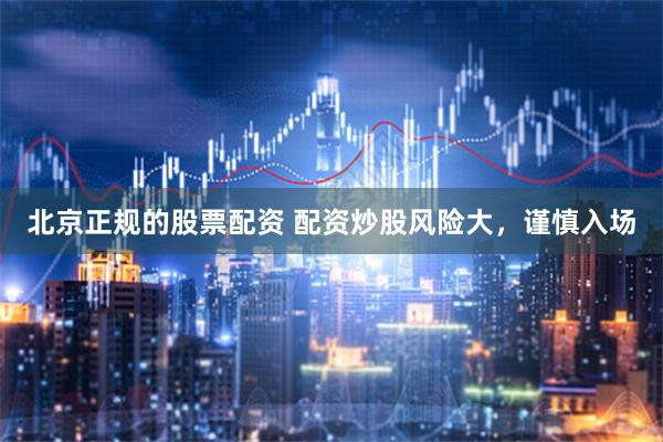 北京正规的股票配资 配资炒股风险大，谨慎入场