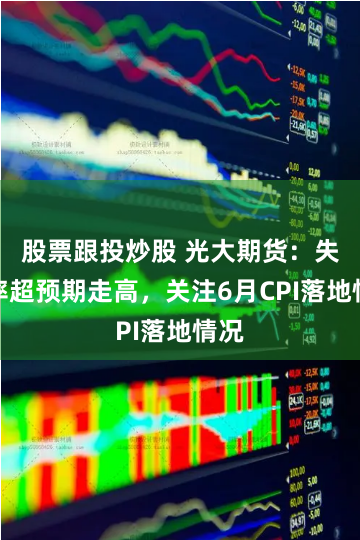 股票跟投炒股 光大期货：失业率超预期走高，关注6月CPI落地情况