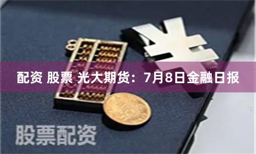 配资 股票 光大期货：7月8日金融日报