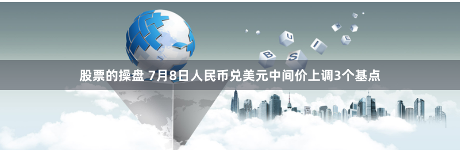股票的操盘 7月8日人民币兑美元中间价上调3个基点