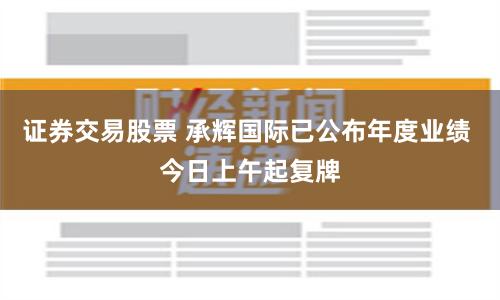 证券交易股票 承辉国际已公布年度业绩 今日上午起复牌