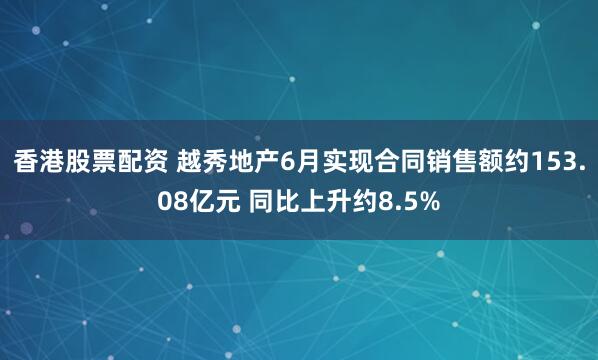 香港股票配资 越秀地产6月实现合同销售额约153.08亿元 同比上升约8.5%