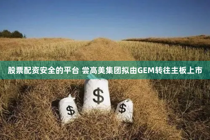 股票配资安全的平台 尝高美集团拟由GEM转往主板上市