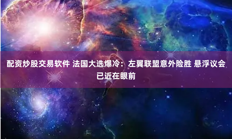 配资炒股交易软件 法国大选爆冷：左翼联盟意外险胜 悬浮议会已近在眼前