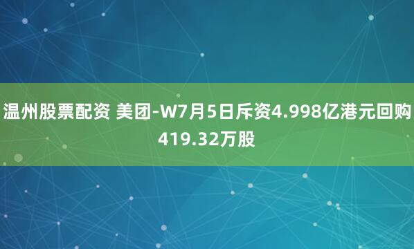 温州股票配资 美团-W7月5日斥资4.998亿港元回购419.32万股