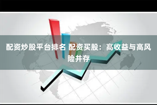 配资炒股平台排名 配资买股：高收益与高风险并存