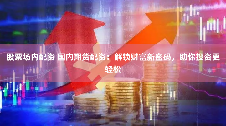 股票场内配资 国内期货配资：解锁财富新密码，助你投资更轻松