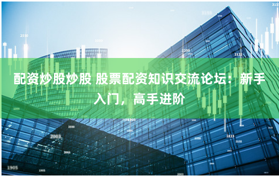 配资炒股炒股 股票配资知识交流论坛：新手入门，高手进阶