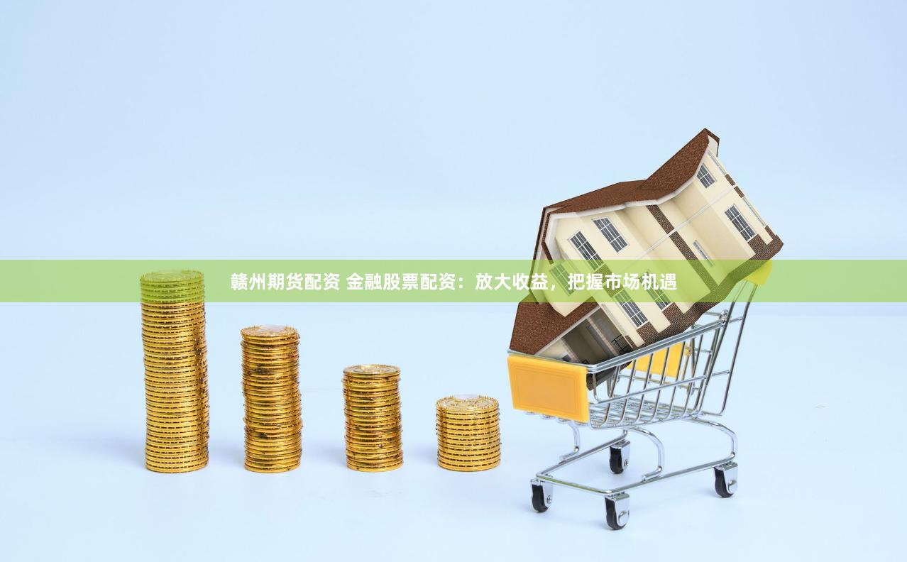 赣州期货配资 金融股票配资：放大收益，把握市场机遇