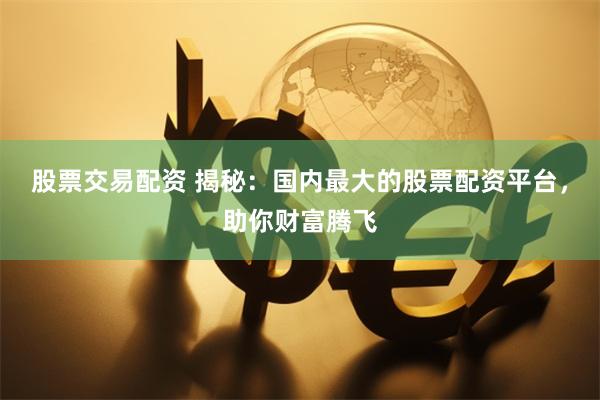 股票交易配资 揭秘：国内最大的股票配资平台，助你财富腾飞