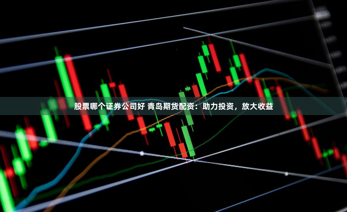 股票哪个证券公司好 青岛期货配资：助力投资，放大收益