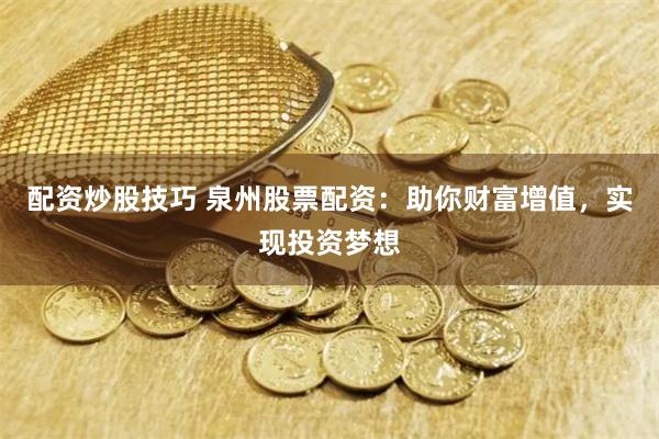 配资炒股技巧 泉州股票配资：助你财富增值，实现投资梦想