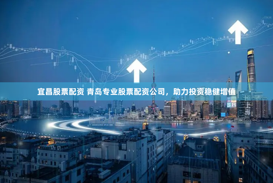 宜昌股票配资 青岛专业股票配资公司，助力投资稳健增值