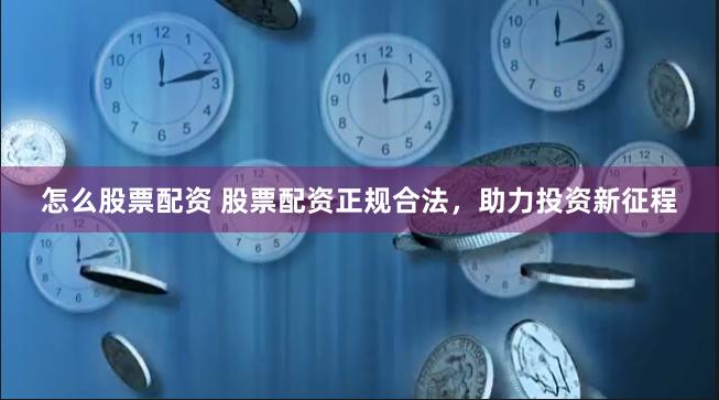 怎么股票配资 股票配资正规合法，助力投资新征程