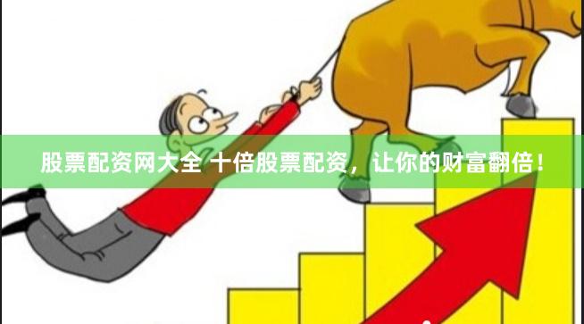 股票配资网大全 十倍股票配资，让你的财富翻倍！