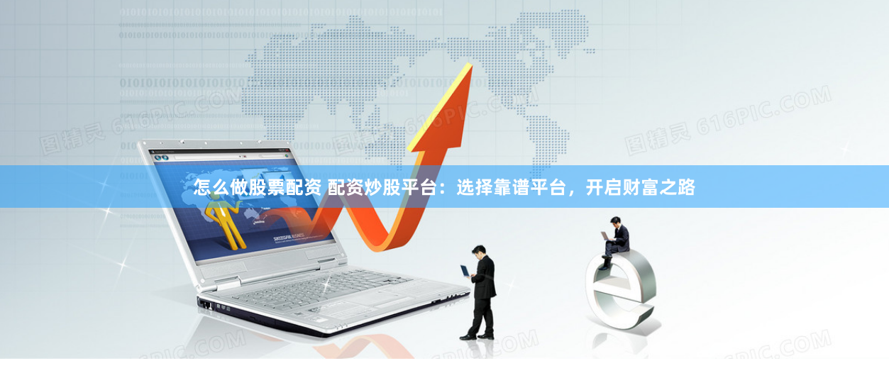 怎么做股票配资 配资炒股平台：选择靠谱平台，开启财富之路