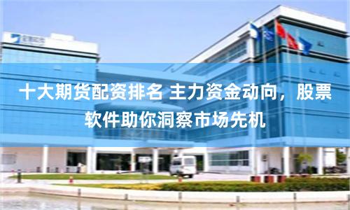十大期货配资排名 主力资金动向，股票软件助你洞察市场先机