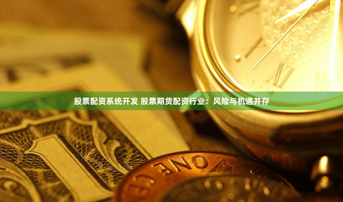 股票配资系统开发 股票期货配资行业：风险与机遇并存