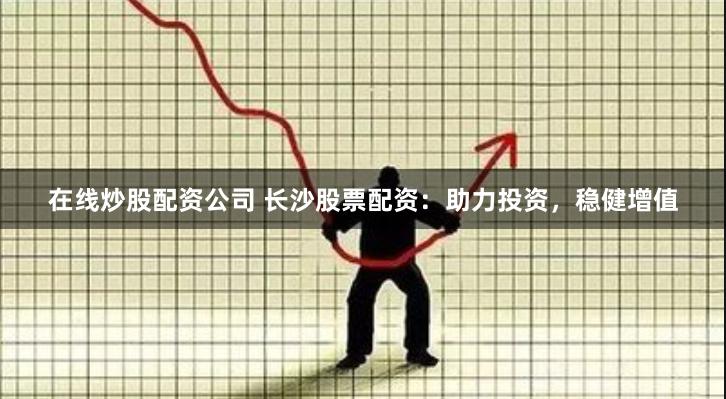 在线炒股配资公司 长沙股票配资：助力投资，稳健增值