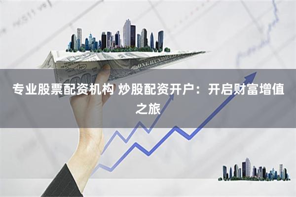 专业股票配资机构 炒股配资开户：开启财富增值之旅