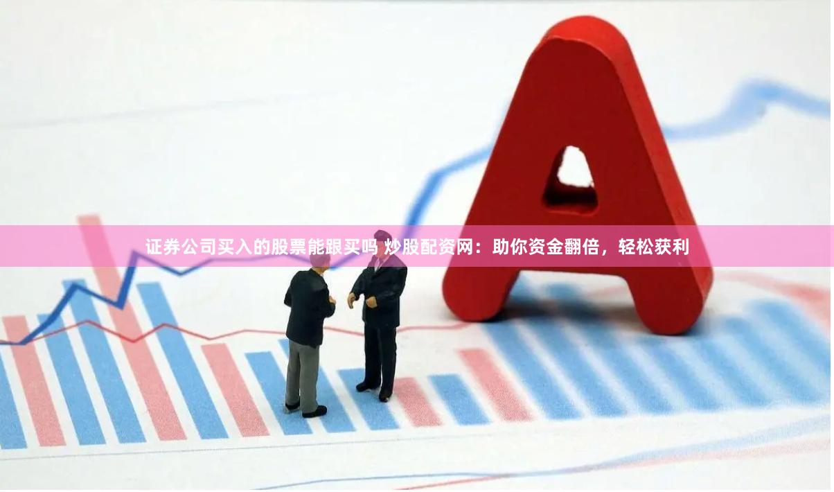 证券公司买入的股票能跟买吗 炒股配资网：助你资金翻倍，轻松获利