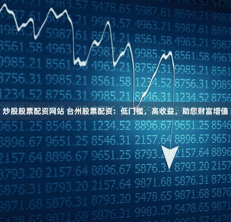炒股股票配资网站 台州股票配资：低门槛，高收益，助您财富增值