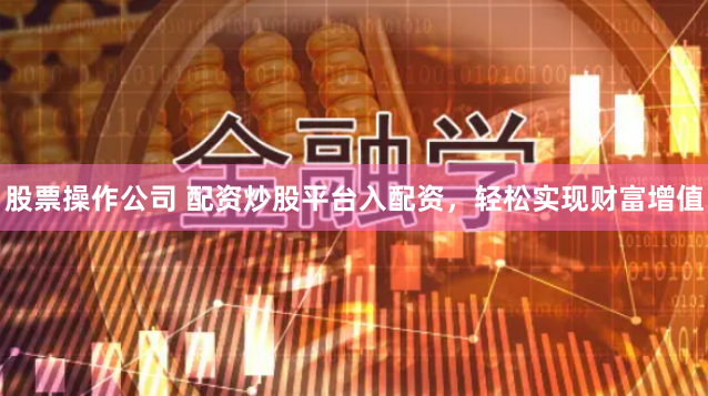 股票操作公司 配资炒股平台入配资，轻松实现财富增值