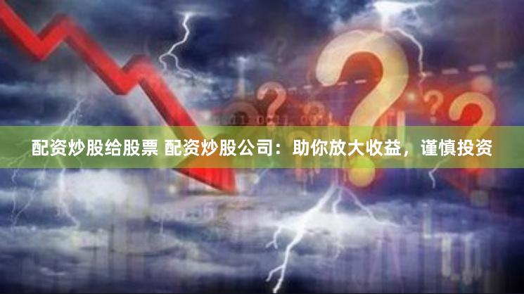 配资炒股给股票 配资炒股公司：助你放大收益，谨慎投资