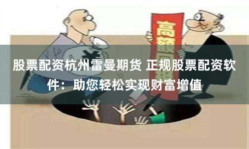 股票配资杭州雷曼期货 正规股票配资软件：助您轻松实现财富增值