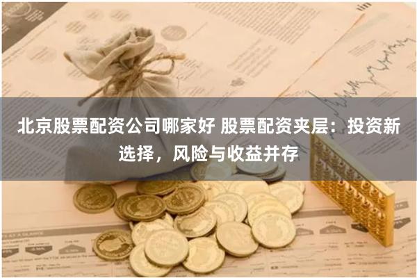 北京股票配资公司哪家好 股票配资夹层：投资新选择，风险与收益并存