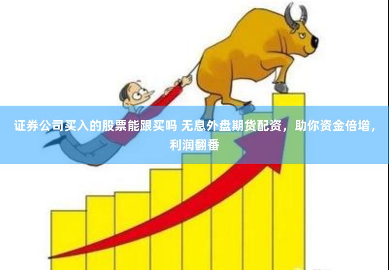 证券公司买入的股票能跟买吗 无息外盘期货配资，助你资金倍增，利润翻番