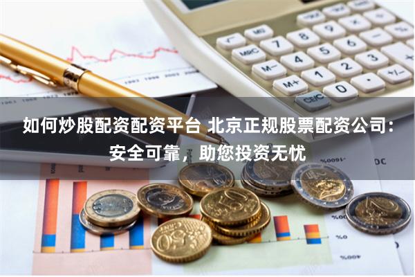 如何炒股配资配资平台 北京正规股票配资公司：安全可靠，助您投资无忧