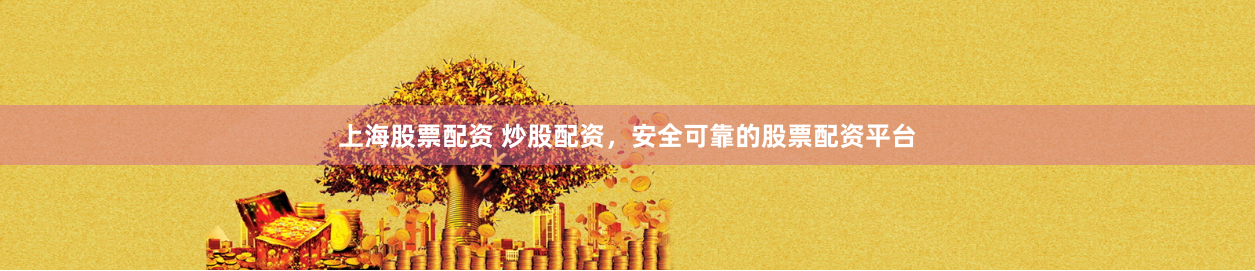 上海股票配资 炒股配资，安全可靠的股票配资平台