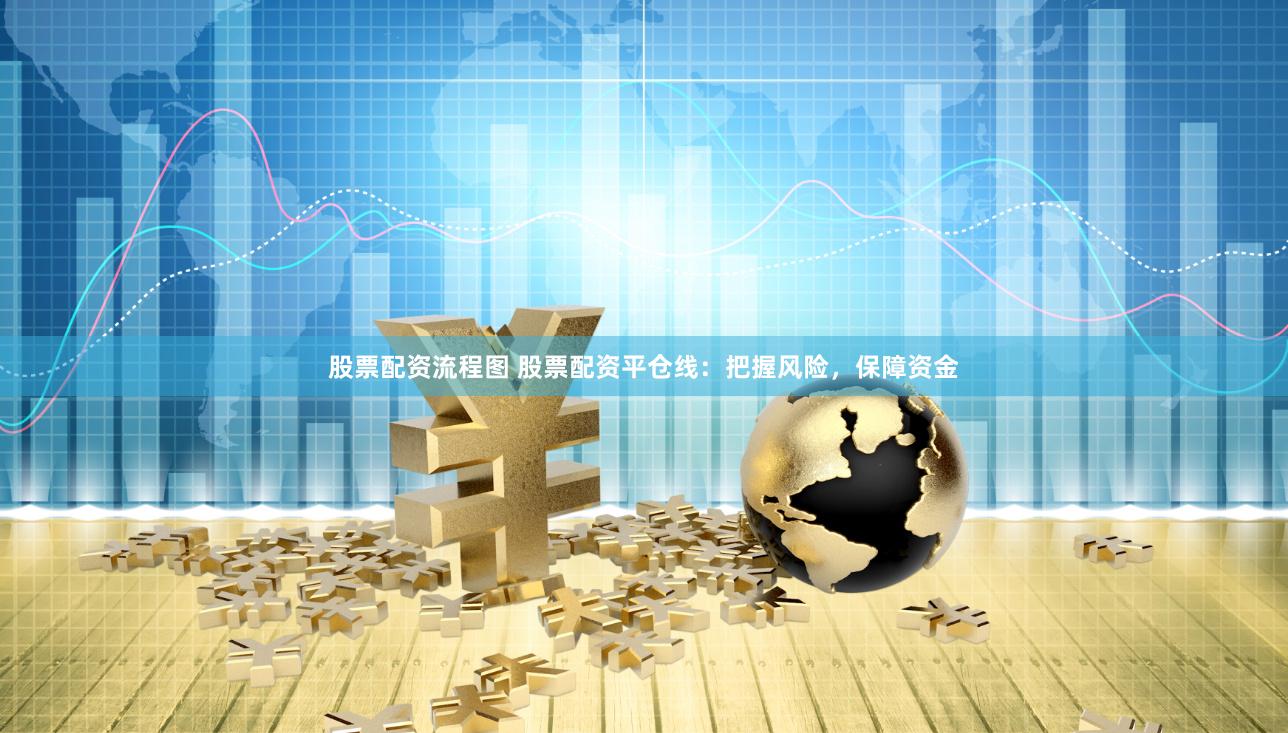股票配资流程图 股票配资平仓线：把握风险，保障资金