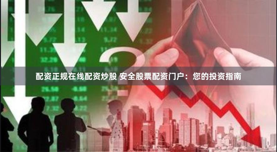 配资正规在线配资炒股 安全股票配资门户：您的投资指南