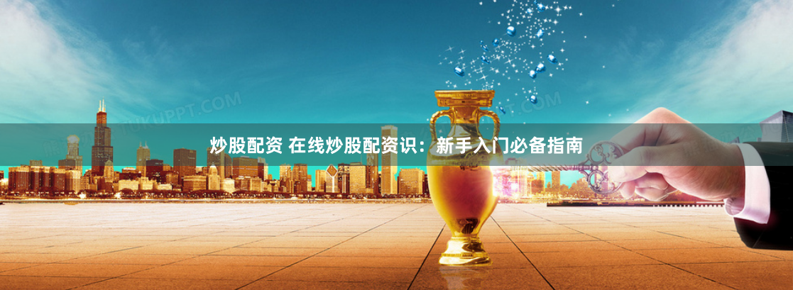 炒股配资 在线炒股配资识：新手入门必备指南
