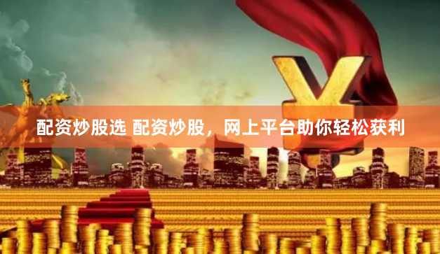 配资炒股选 配资炒股，网上平台助你轻松获利