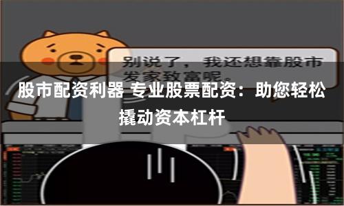 股市配资利器 专业股票配资：助您轻松撬动资本杠杆