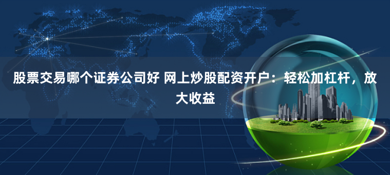 股票交易哪个证券公司好 网上炒股配资开户：轻松加杠杆，放大收益