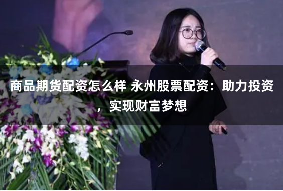 商品期货配资怎么样 永州股票配资：助力投资，实现财富梦想