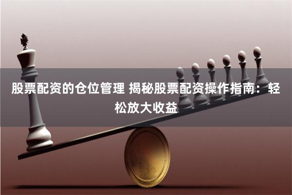 股票配资的仓位管理 揭秘股票配资操作指南：轻松放大收益