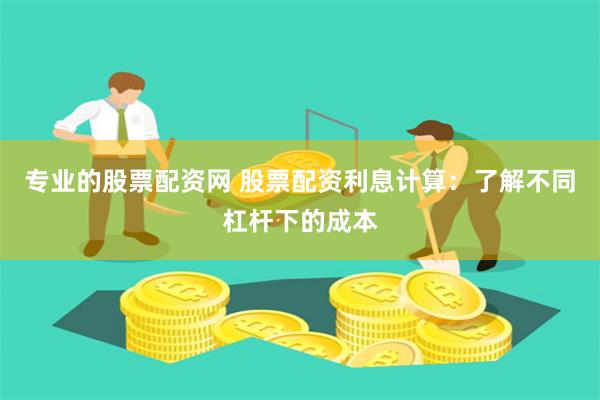 专业的股票配资网 股票配资利息计算：了解不同杠杆下的成本