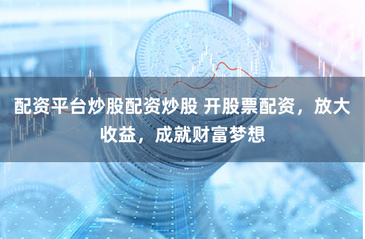 配资平台炒股配资炒股 开股票配资，放大收益，成就财富梦想
