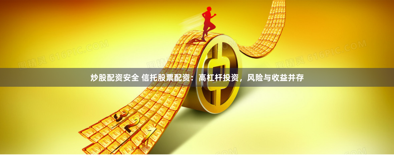 炒股配资安全 信托股票配资：高杠杆投资，风险与收益并存