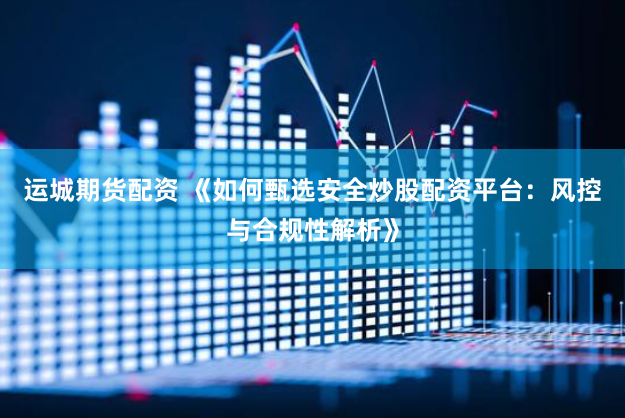 运城期货配资 《如何甄选安全炒股配资平台：风控与合规性解析》