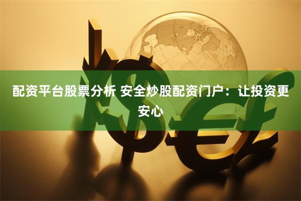配资平台股票分析 安全炒股配资门户：让投资更安心