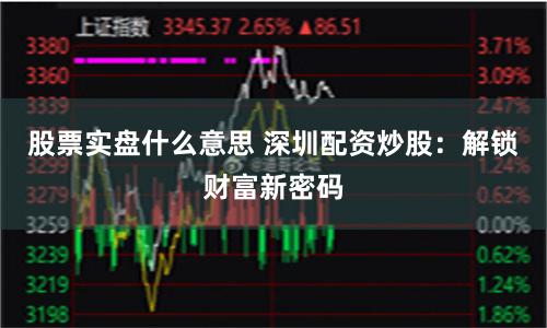 股票实盘什么意思 深圳配资炒股：解锁财富新密码